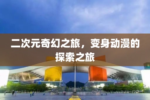 二次元奇幻之旅，變身動(dòng)漫的探索之旅