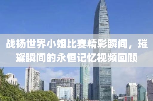 戰(zhàn)揚世界小姐比賽精彩瞬間，璀璨瞬間的永恒記憶視頻回顧