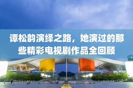 譚松韻演繹之路，她演過的那些精彩電視劇作品全回顧
