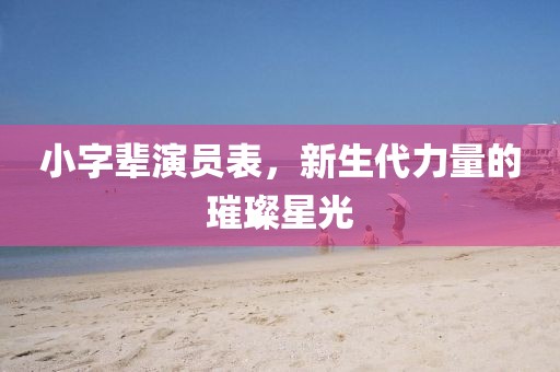 小字輩演員表，新生代力量的璀璨星光