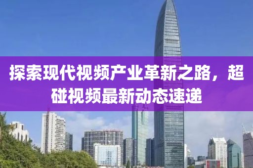 探索現(xiàn)代視頻產(chǎn)業(yè)革新之路，超碰視頻最新動(dòng)態(tài)速遞
