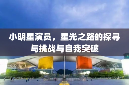 小明星演員，星光之路的探尋與挑戰(zhàn)與自我突破