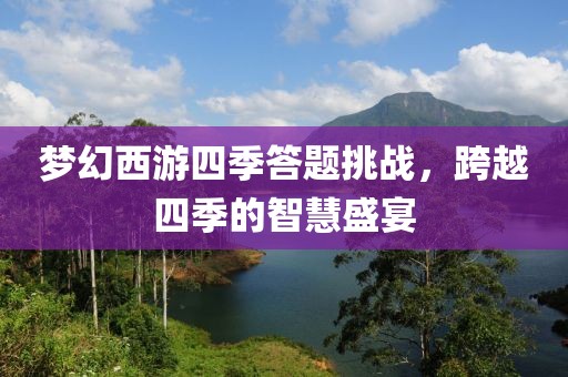 夢(mèng)幻西游四季答題挑戰(zhàn)，跨越四季的智慧盛宴
