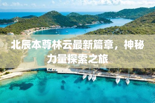 北辰本尊林云最新篇章，神秘力量探索之旅