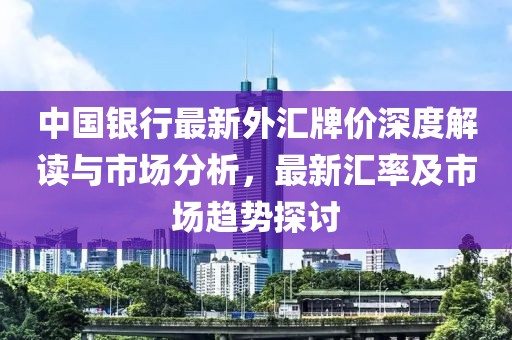 中國銀行最新外匯牌價深度解讀與市場分析，最新匯率及市場趨勢探討
