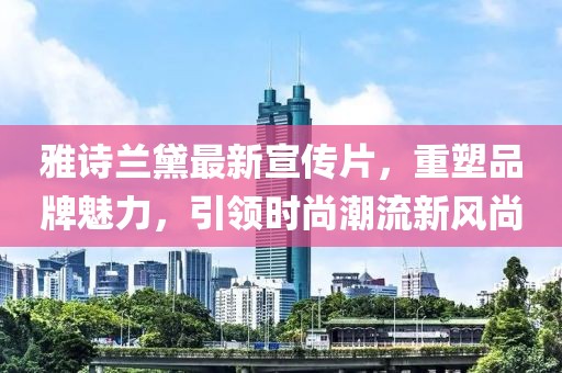 雅詩蘭黛最新宣傳片，重塑品牌魅力，引領時尚潮流新風尚