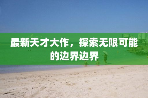 最新天才大作，探索無限可能的邊界邊界