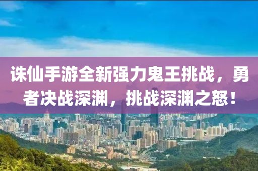 誅仙手游全新強(qiáng)力鬼王挑戰(zhàn)，勇者決戰(zhàn)深淵，挑戰(zhàn)深淵之怒！