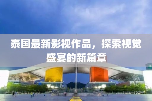 泰國(guó)最新影視作品，探索視覺(jué)盛宴的新篇章