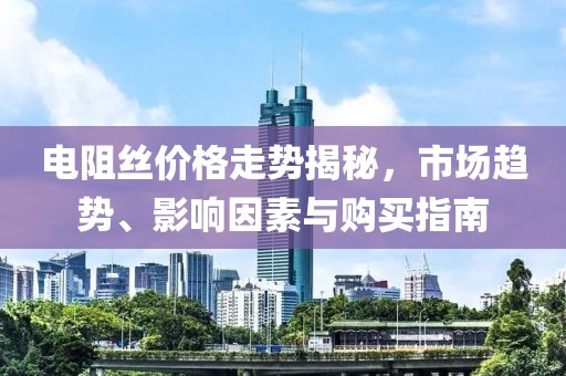 電阻絲價(jià)格走勢(shì)揭秘，市場(chǎng)趨勢(shì)、影響因素與購(gòu)買(mǎi)指南