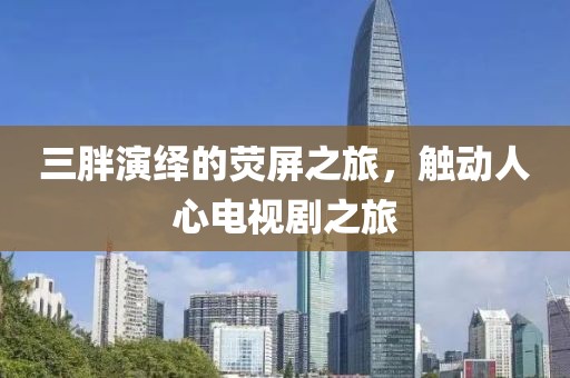 三胖演繹的熒屏之旅，觸動人心電視劇之旅