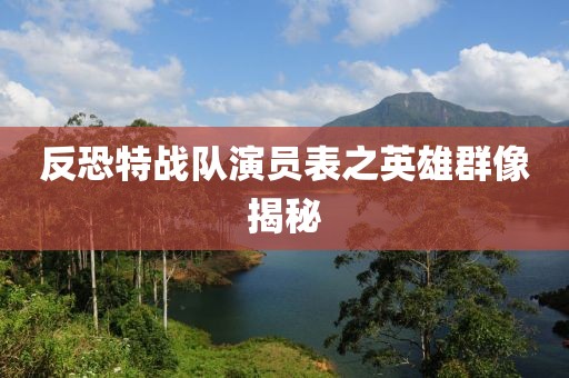 反恐特戰(zhàn)隊(duì)演員表之英雄群像揭秘
