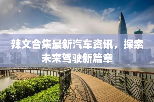 辣文合集最新汽車資訊，探索未來駕駛新篇章
