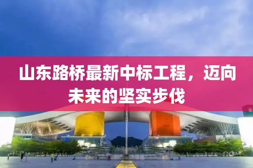 山東路橋最新中標(biāo)工程，邁向未來的堅(jiān)實(shí)步伐