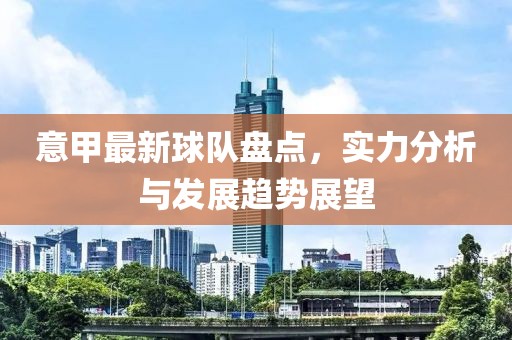 意甲最新球隊盤點，實力分析與發(fā)展趨勢展望
