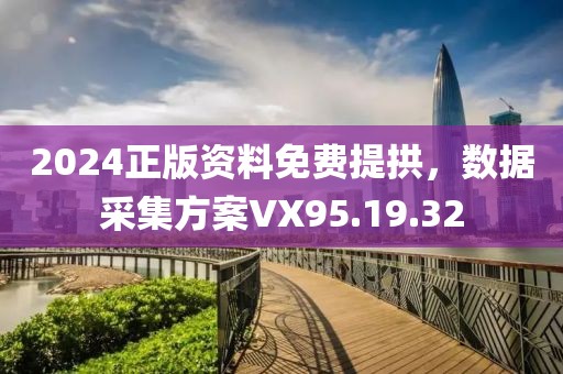 2024正版資料免費提拱，數據采集方案VX95.19.32