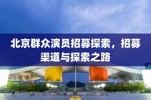 北京群眾演員招募探索，招募渠道與探索之路