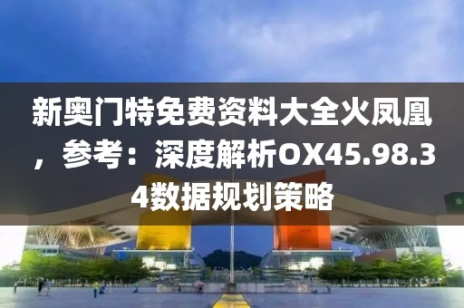 新奧門(mén)特免費(fèi)資料大全火鳳凰，參考：深度解析OX45.98.34數(shù)據(jù)規(guī)劃策略