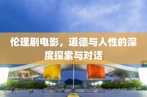 倫理劇電影，道德與人性的深度探索與對話