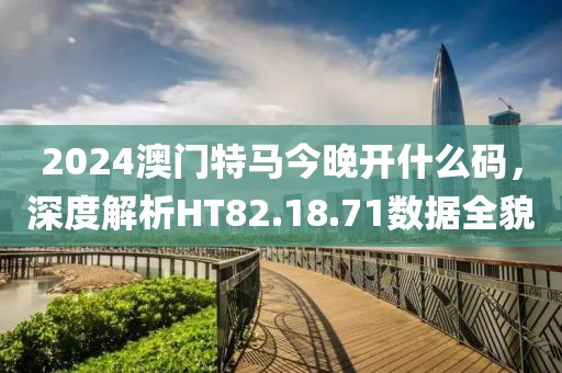 2024澳門特馬今晚開什么碼，深度解析HT82.18.71數(shù)據(jù)全貌