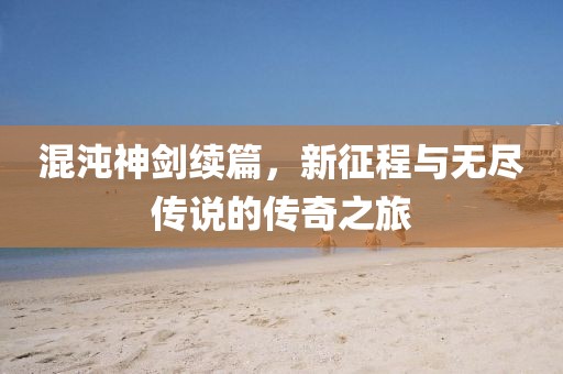 混沌神劍續(xù)篇，新征程與無盡傳說的傳奇之旅