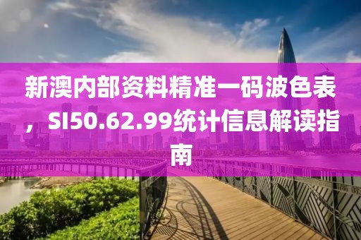 新澳內(nèi)部資料精準(zhǔn)一碼波色表，SI50.62.99統(tǒng)計(jì)信息解讀指南