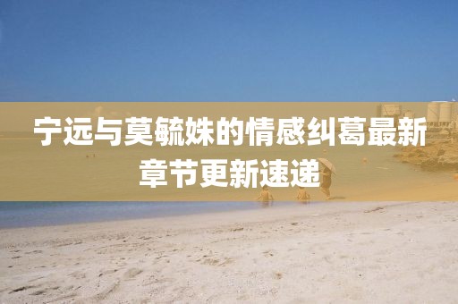 寧遠(yuǎn)與莫毓姝的情感糾葛最新章節(jié)更新速遞