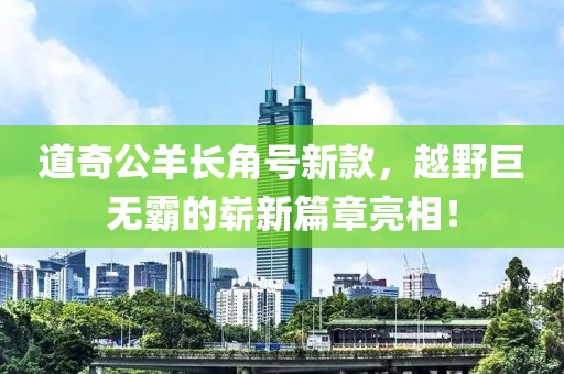 道奇公羊長(zhǎng)角號(hào)新款，越野巨無(wú)霸的嶄新篇章亮相！