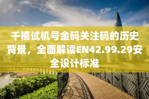 千禧試機(jī)號金碼關(guān)注碼的歷史背景，全面解讀EN42.99.29安全設(shè)計標(biāo)準(zhǔn)