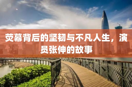 熒幕背后的堅(jiān)韌與不凡人生，演員張伸的故事