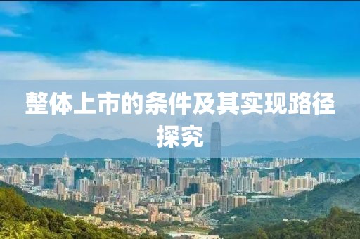 整體上市的條件及其實(shí)現(xiàn)路徑探究