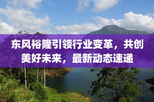 東風(fēng)裕隆引領(lǐng)行業(yè)變革，共創(chuàng)美好未來(lái)，最新動(dòng)態(tài)速遞