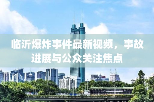 臨沂爆炸事件最新視頻，事故進展與公眾關(guān)注焦點