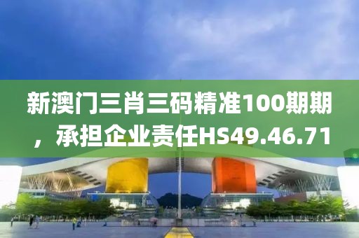 新澳門三肖三碼精準(zhǔn)100期期，承擔(dān)企業(yè)責(zé)任HS49.46.71