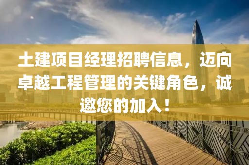 土建項目經(jīng)理招聘信息，邁向卓越工程管理的關(guān)鍵角色，誠邀您的加入！