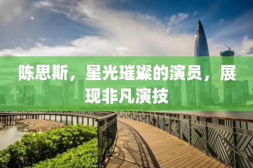陳思斯，星光璀璨的演員，展現(xiàn)非凡演技