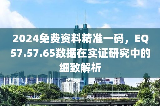 2024免費(fèi)資料精準(zhǔn)一碼，EQ57.57.65數(shù)據(jù)在實(shí)證研究中的細(xì)致解析