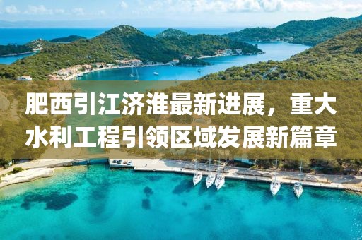 肥西引江濟淮最新進展，重大水利工程引領區(qū)域發(fā)展新篇章
