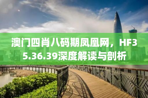 澳門四肖八碼期鳳凰網(wǎng)，HF35.36.39深度解讀與剖析