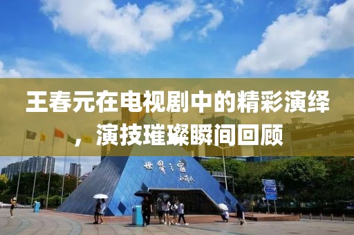 王春元在電視劇中的精彩演繹，演技璀璨瞬間回顧
