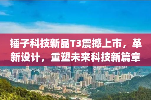 錘子科技新品T3震撼上市，革新設計，重塑未來科技新篇章