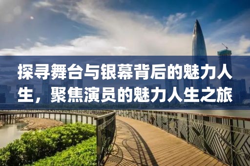 探尋舞臺(tái)與銀幕背后的魅力人生，聚焦演員的魅力人生之旅