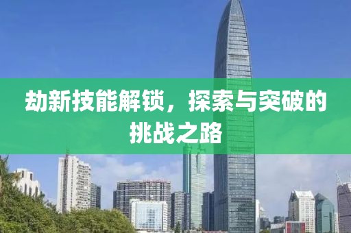 劫新技能解鎖，探索與突破的挑戰(zhàn)之路