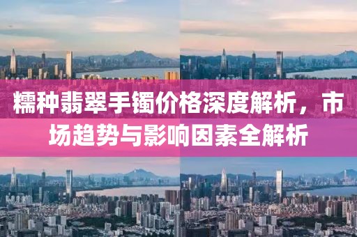 糯種翡翠手鐲價格深度解析，市場趨勢與影響因素全解析