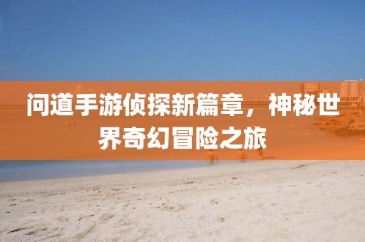 問道手游偵探新篇章，神秘世界奇幻冒險之旅