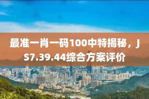 最準(zhǔn)一肖一碼100中特揭秘，JS7.39.44綜合方案評(píng)價(jià)