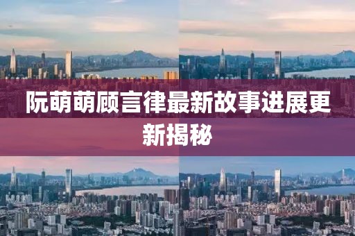 阮萌萌顧言律最新故事進(jìn)展更新揭秘