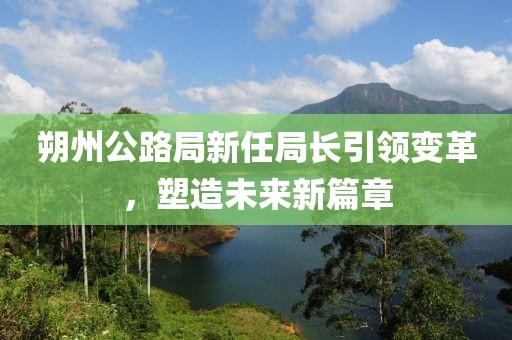 朔州公路局新任局長引領(lǐng)變革，塑造未來新篇章