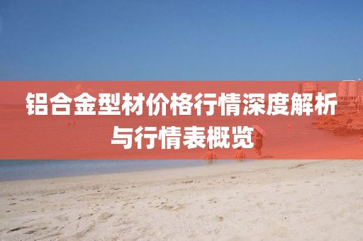 鋁合金型材價(jià)格行情深度解析與行情表概覽