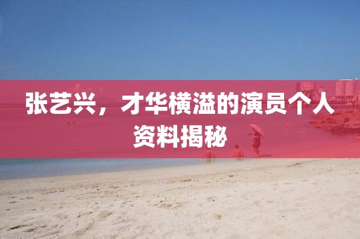 張藝興，才華橫溢的演員個人資料揭秘